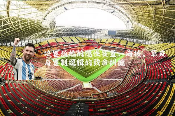 决赛场地的隐性变量:海拔、草皮与赛制逻辑的致命纠缠