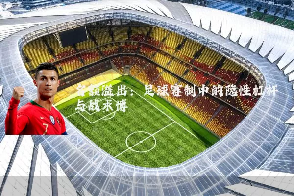 名额溢出:足球赛制中的隐性杠杆与战术博弈