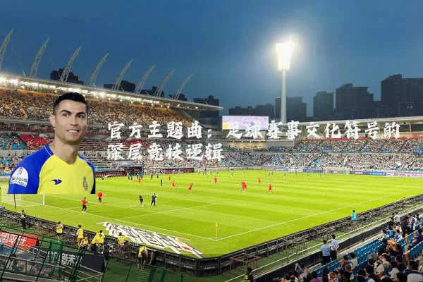 官方主题曲:足球赛事文化符号的深层竞技逻辑
