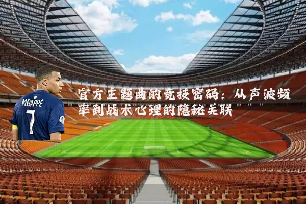 官方主题曲的竞技密码：从声波频率到战术心理的隐秘关联