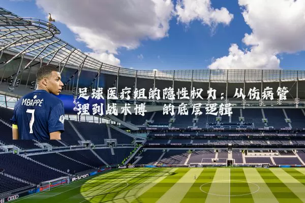足球医疗组的隐性权力：从伤病管理到战术博弈的底层逻辑