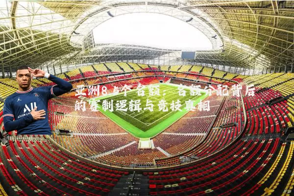 亚洲8.5个名额：名额分配背后的赛制逻辑与竞技真相